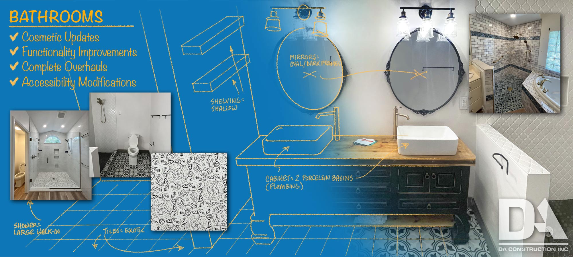 Bathrooms: Renovations & Remodeling A comprehensive banner by DA Construction Inc. for bathroom remodeling services. The image juxtaposes real bathroom renovation photos against a digital sketch of a bathroom layout on a dynamic blue background. The sketch includes design notes like 'Mirrors: Oval/Dark Frames', 'Cabinet: 2 Porcelain Basins (Plumbing)', 'Shelving: Shallow', and 'Tiles: Exotic'. Actual photos illustrate a large walk-in shower with a semi-arched window, patterned floor tiles, and a stylish vanity area with modern lighting and oval mirrors. On the left, a list of services with checkmarks includes Cosmetic Updates, Functionality Improvements, Complete Overhauls, and Accessibility Modifications, suggesting a range of customization options. The DA Construction Inc. logo is placed at the bottom right, anchoring the design.
